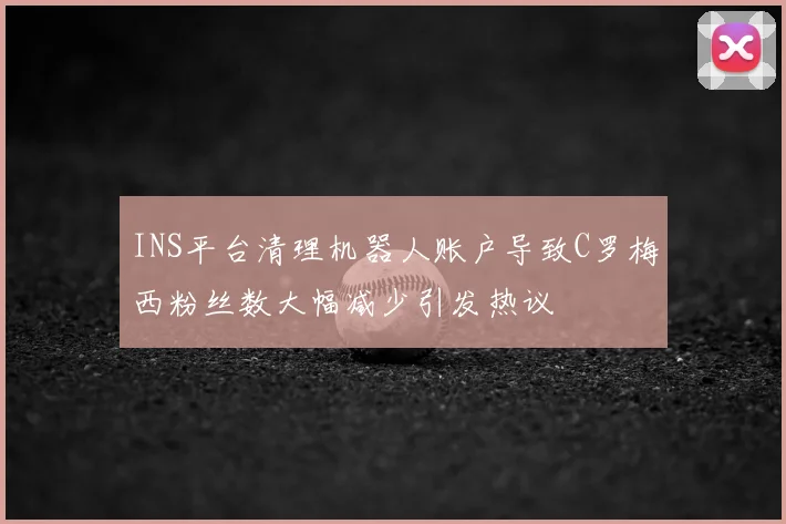 INS平台清理机器人账户导致C罗梅西粉丝数大幅减少引发热议