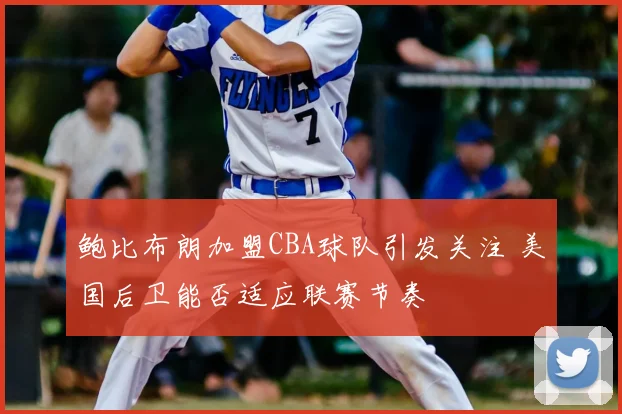 鲍比布朗加盟CBA球队引发关注 美国后卫能否适应联赛节奏