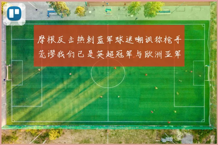 摩根反击热刺蓝军球迷嘲讽称枪手荒谬我们已是英超冠军与欧洲亚军