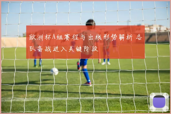 欧洲杯A组赛程与出线形势解析 各队备战进入关键阶段