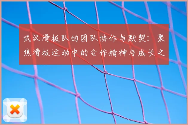 武汉滑板队的团队协作与默契:聚焦滑板运动中的合作精神与成长之路