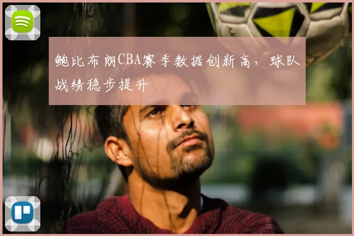 鲍比布朗CBA赛季数据创新高，球队战绩稳步提升