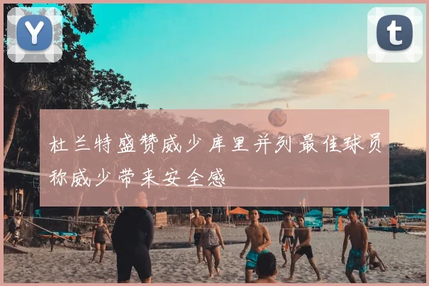 杜兰特盛赞威少库里并列最佳球员称威少带来安全感