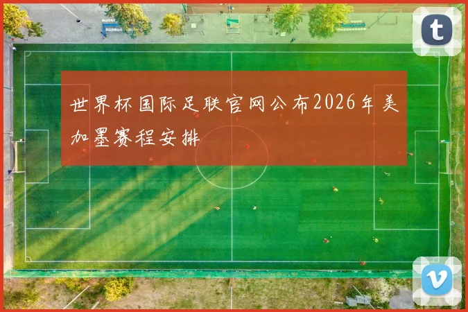 世界杯国际足联官网公布2026年美加墨赛程安排