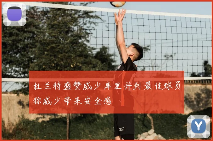 杜兰特盛赞威少库里并列最佳球员称威少带来安全感