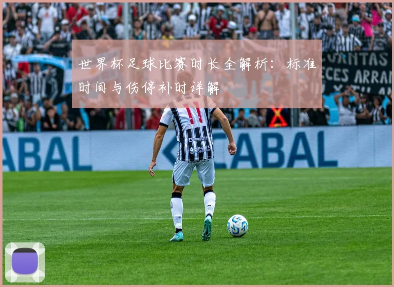 世界杯足球比赛时长全解析:标准时间与伤停补时详解