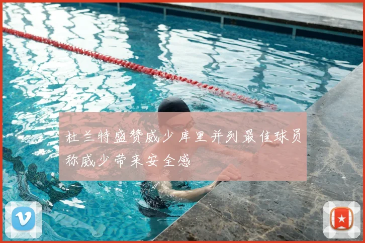 杜兰特盛赞威少库里并列最佳球员称威少带来安全感