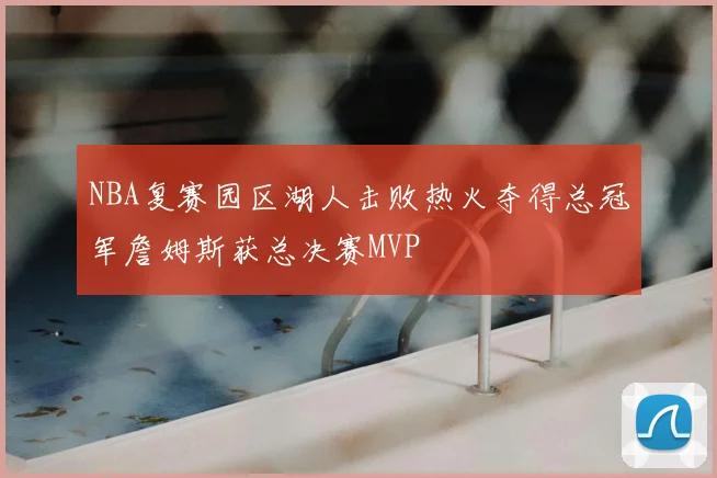 NBA复赛园区湖人击败热火夺得总冠军詹姆斯获总决赛MVP