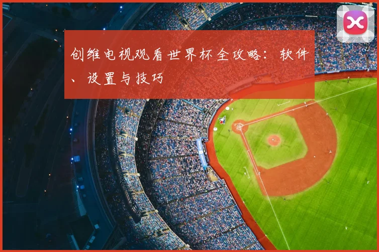 创维电视观看世界杯全攻略：软件、设置与技巧