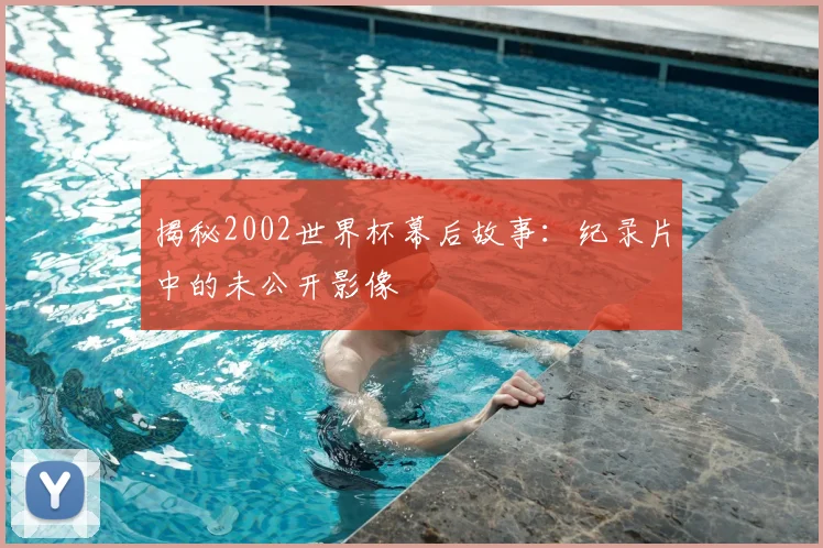 揭秘2002世界杯幕后故事:纪录片中的未公开影像