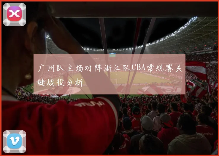 广州队主场对阵浙江队CBA常规赛关键战役分析