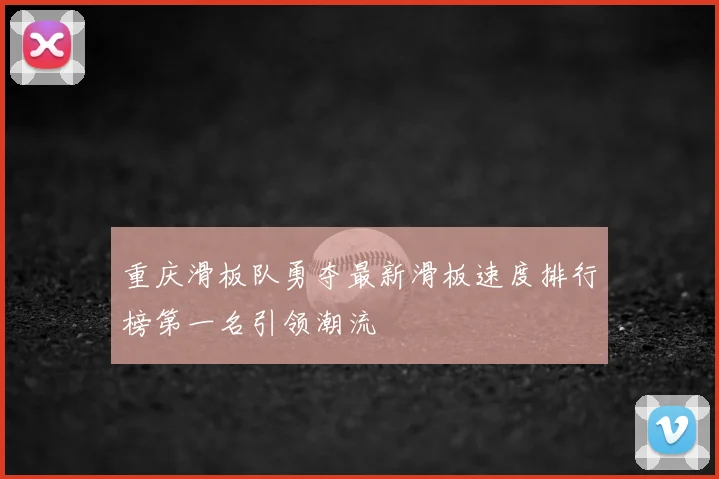 重庆滑板队勇夺最新滑板速度排行榜第一名引领潮流