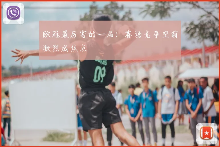 欧冠最厉害的一届:赛场竞争空前激烈成焦点