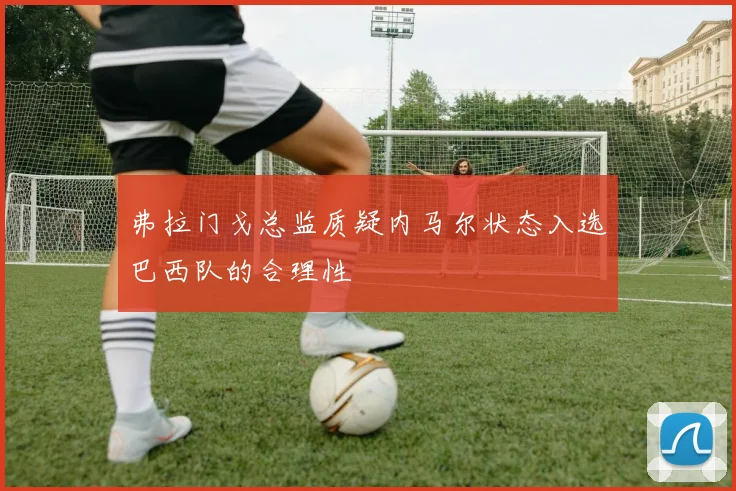 弗拉门戈总监质疑内马尔状态入选巴西队的合理性