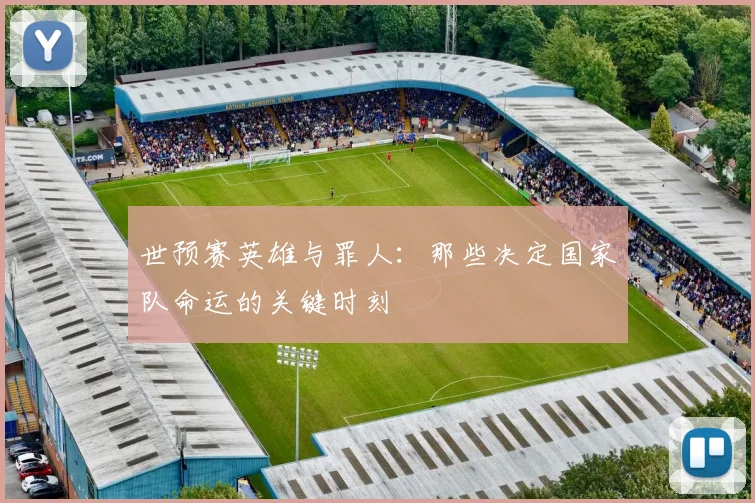 世预赛英雄与罪人:那些决定国家队命运的关键时刻