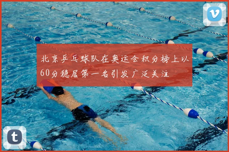 北京乒乓球队在奥运会积分榜上以60分稳居第一名引发广泛关注