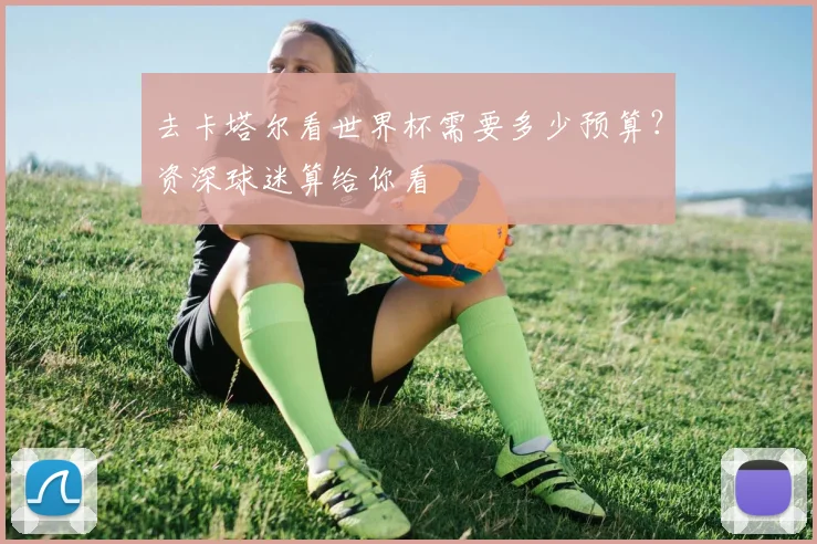 去卡塔尔看世界杯需要多少预算？资深球迷算给你看