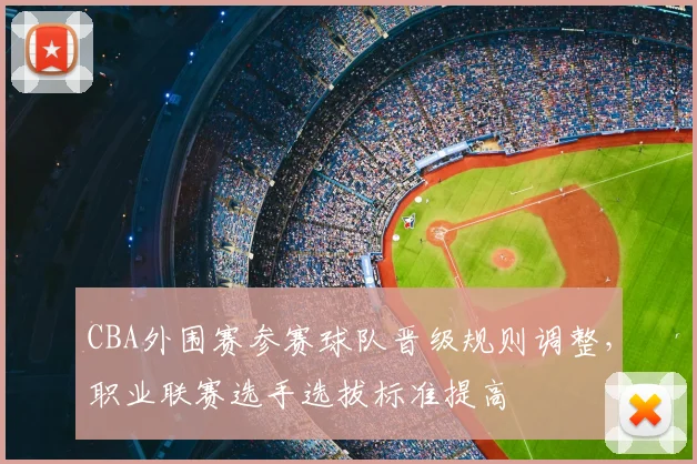 CBA外围赛参赛球队晋级规则调整，职业联赛选手选拔标准提高