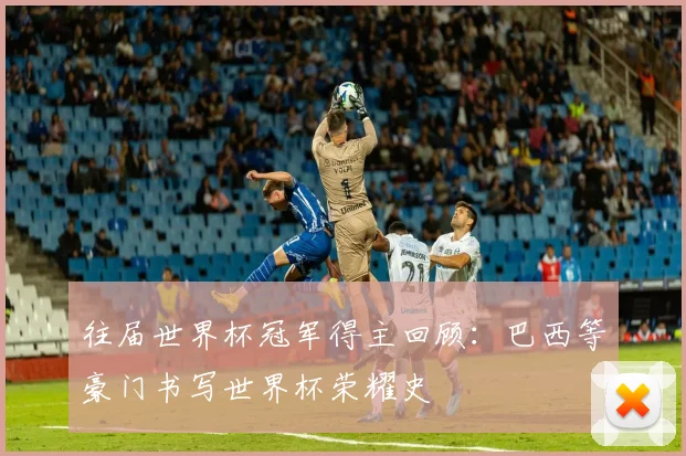 往届世界杯冠军得主回顾:巴西等豪门书写世界杯荣耀史