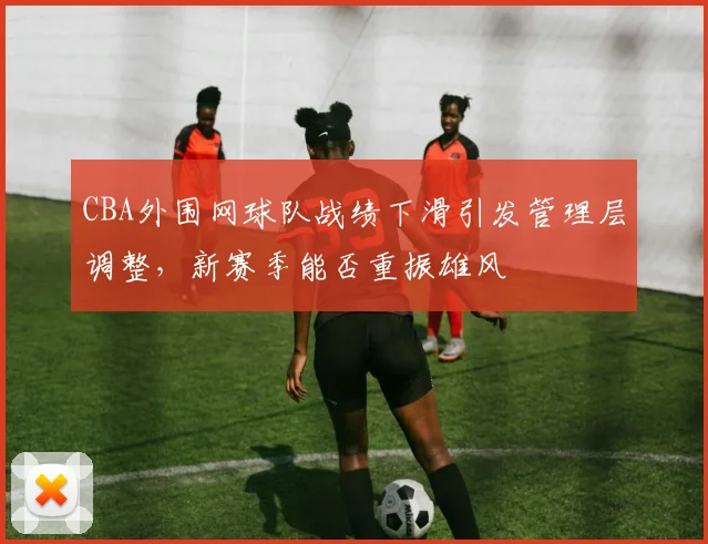CBA外围网球队战绩下滑引发管理层调整，新赛季能否重振雄风