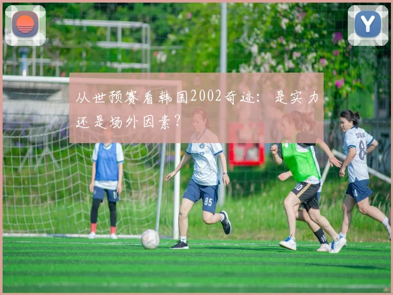 从世预赛看韩国2002奇迹:是实力还是场外因素?