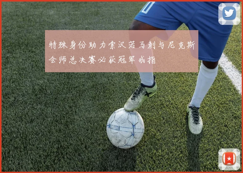 特殊身份助力索汉若马刺与尼克斯会师总决赛必获冠军戒指