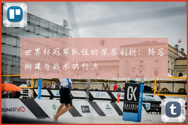 世界杯冠军队伍的深层剖析：阵容构建与战术执行力