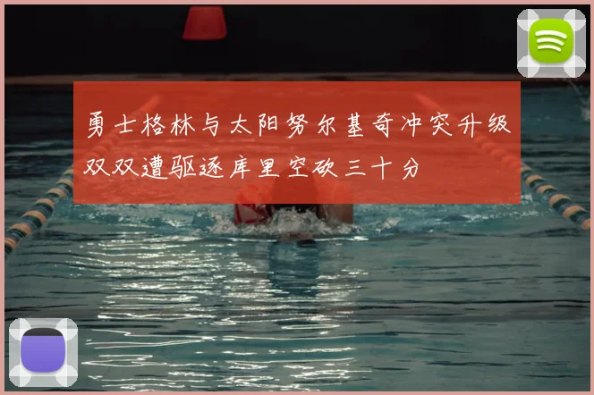 勇士格林与太阳努尔基奇冲突升级双双遭驱逐库里空砍三十分