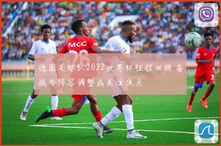 德国足球队2022世界杯征程回顾 备战与阵容调整成关注焦点