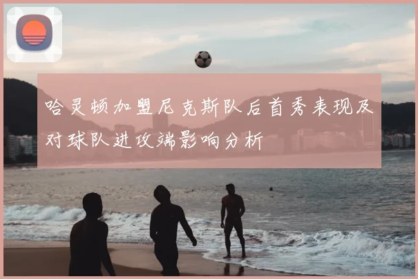哈灵顿加盟尼克斯队后首秀表现及对球队进攻端影响分析