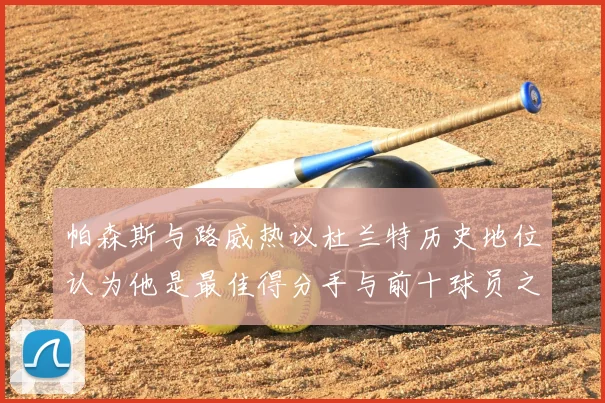 帕森斯与路威热议杜兰特历史地位认为他是最佳得分手与前十球员之一