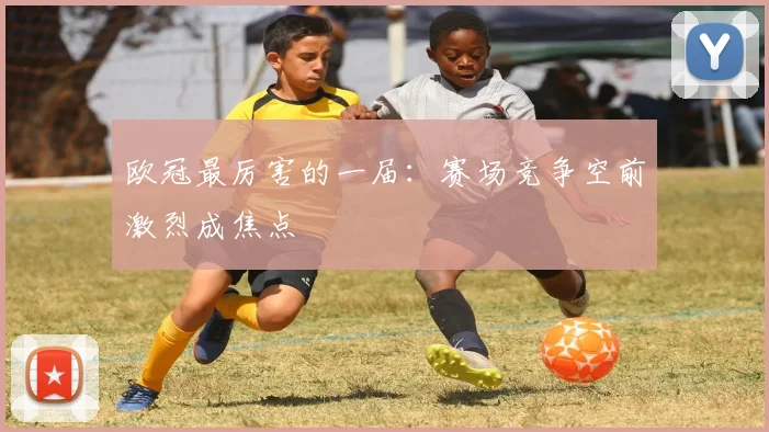 欧冠最厉害的一届:赛场竞争空前激烈成焦点