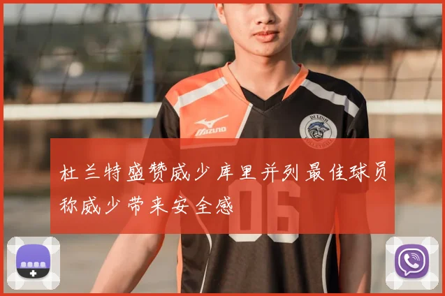 杜兰特盛赞威少库里并列最佳球员称威少带来安全感