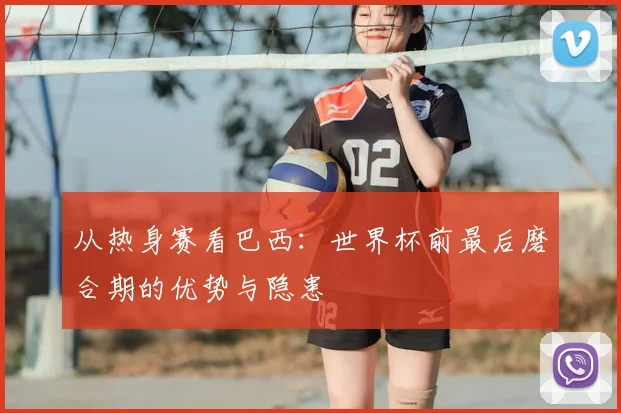 从热身赛看巴西:世界杯前最后磨合期的优势与隐患