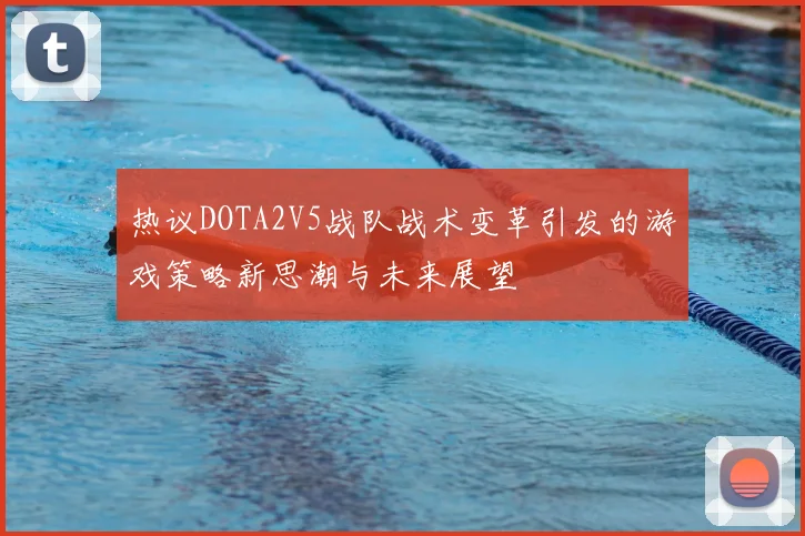 热议DOTA2V5战队战术变革引发的游戏策略新思潮与未来展望
