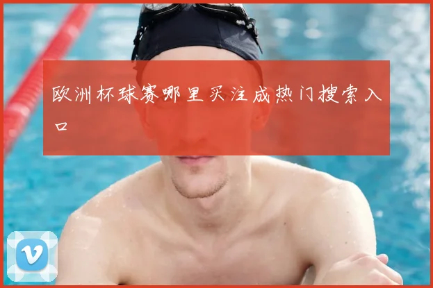 欧洲杯球赛哪里买注成热门搜索入口