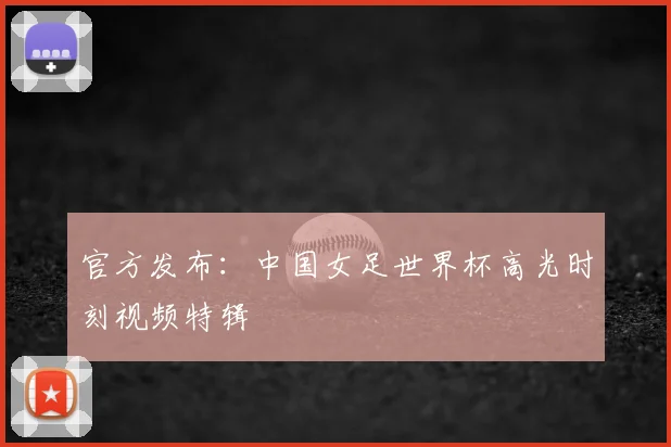 官方发布:中国女足世界杯高光时刻视频特辑