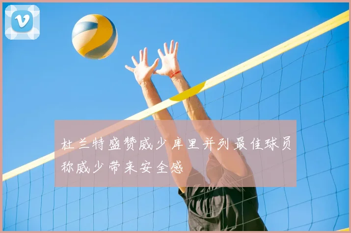 杜兰特盛赞威少库里并列最佳球员称威少带来安全感