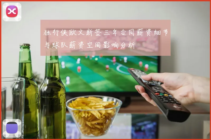 独行侠欧文新签三年合同薪资细节与球队薪资空间影响分析