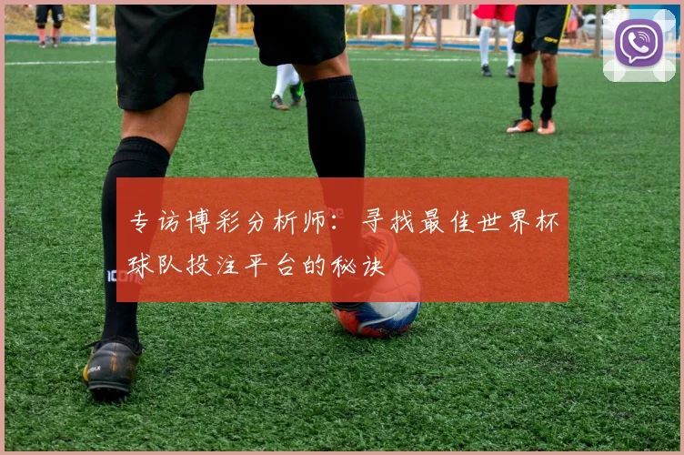 专访博彩分析师:寻找最佳世界杯球队投注平台的秘诀