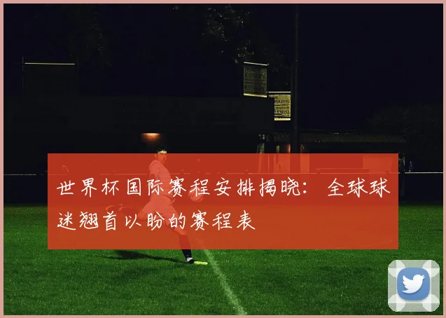 世界杯国际赛程安排揭晓：全球球迷翘首以盼的赛程表