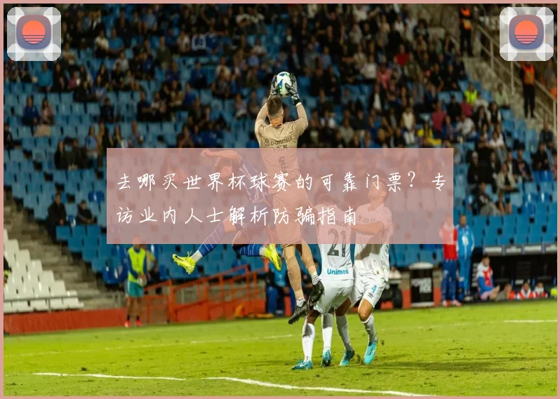 去哪买世界杯球赛的可靠门票？专访业内人士解析防骗指南