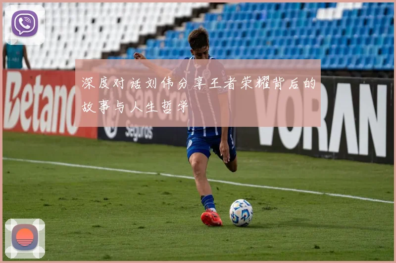 深度对话刘伟分享王者荣耀背后的故事与人生哲学