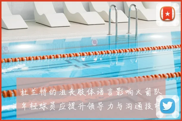 杜兰特的沮丧肢体语言影响火箭队年轻球员应提升领导力与沟通技巧