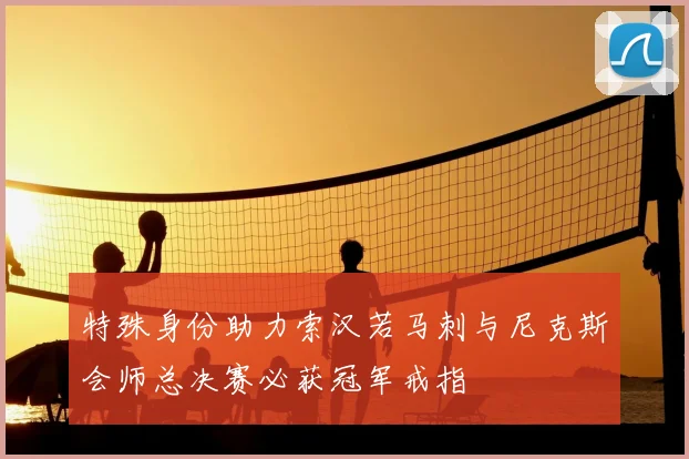 特殊身份助力索汉若马刺与尼克斯会师总决赛必获冠军戒指