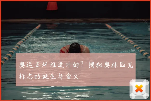 奥运五环谁设计的?揭秘奥林匹克标志的诞生与含义