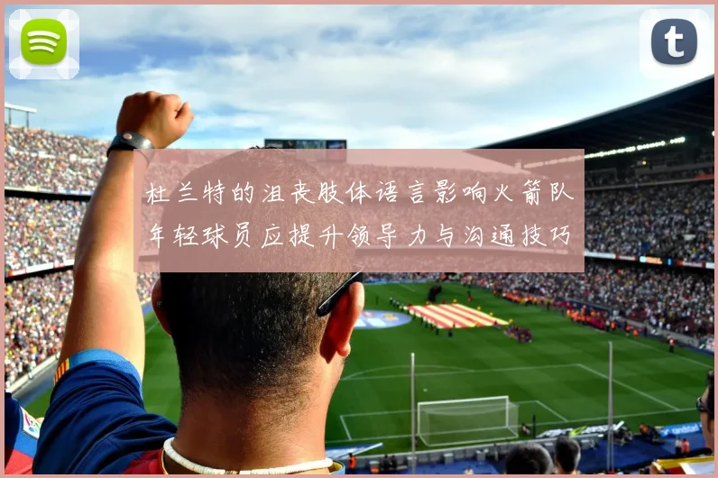 杜兰特的沮丧肢体语言影响火箭队年轻球员应提升领导力与沟通技巧