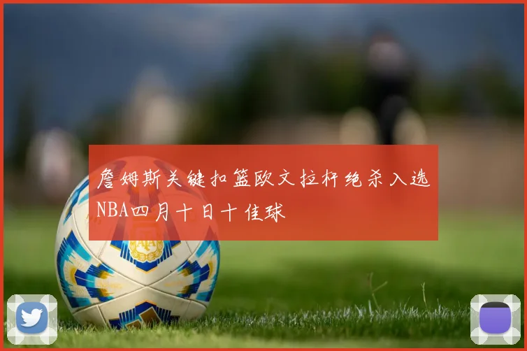 詹姆斯关键扣篮欧文拉杆绝杀入选NBA四月十日十佳球