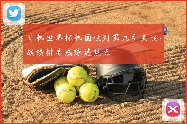 日韩世界杯韩国位列第几引关注,战绩排名成球迷焦点