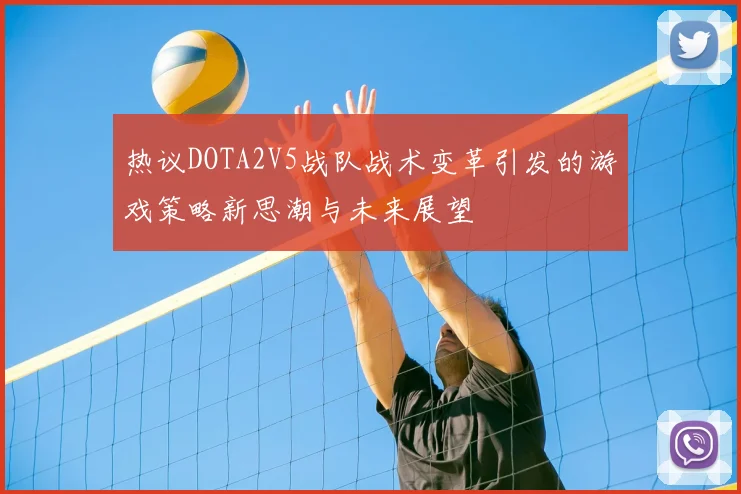 热议DOTA2V5战队战术变革引发的游戏策略新思潮与未来展望